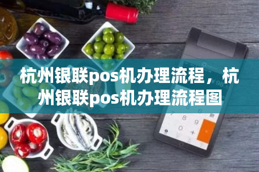 杭州银联pos机办理流程，杭州银联pos机办理流程图