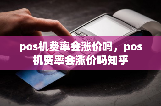 pos机费率会涨价吗，pos机费率会涨价吗知乎