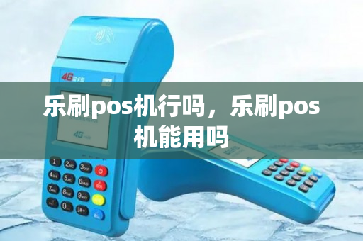 乐刷pos机行吗，乐刷pos机能用吗