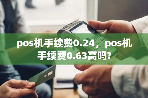 pos机手续费0.24，pos机手续费0.63高吗?