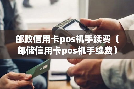 邮政信用卡pos机手续费（邮储信用卡pos机手续费）