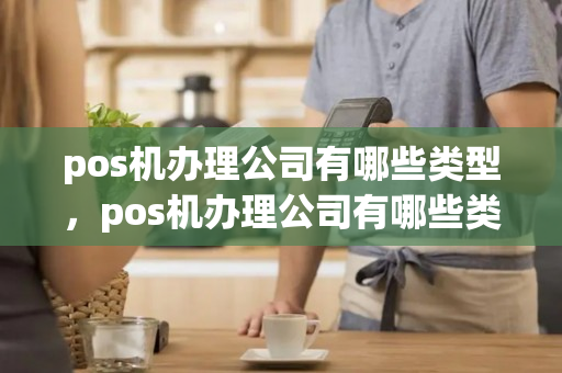 pos机办理公司有哪些类型，pos机办理公司有哪些类型的