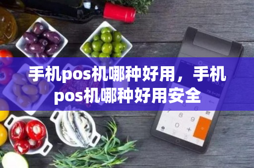 手机pos机哪种好用，手机pos机哪种好用安全