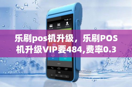 乐刷pos机升级，乐刷POS机升级VIP要484,费率0.3是真的吗?