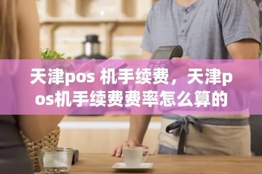 天津pos 机手续费，天津pos机手续费费率怎么算的