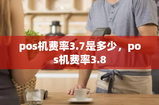 pos机费率3.7是多少，pos机费率3.8