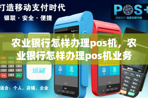 农业银行怎样办理pos机，农业银行怎样办理pos机业务