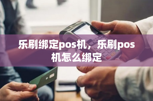 乐刷绑定pos机，乐刷pos机怎么绑定