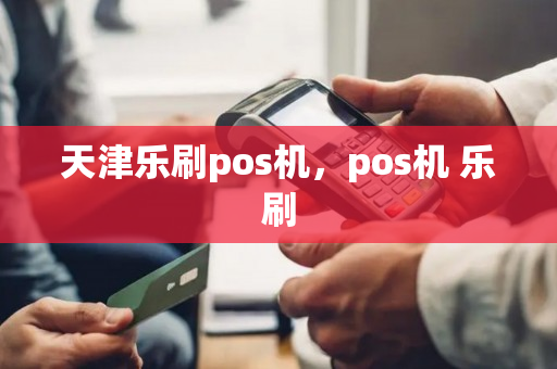 天津乐刷pos机，pos机 乐刷