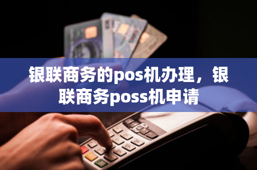 银联商务的pos机办理，银联商务poss机申请