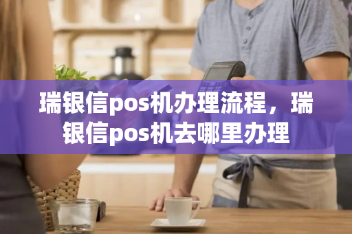 瑞银信pos机办理流程，瑞银信pos机去哪里办理