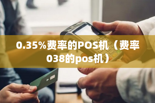 0.35%费率的POS机（费率038的pos机）