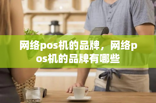 网络pos机的品牌，网络pos机的品牌有哪些