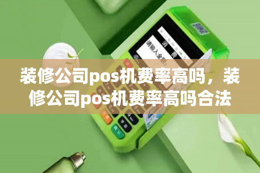 装修公司pos机费率高吗，装修公司pos机费率高吗合法吗