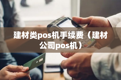 建材类pos机手续费（建材公司pos机）