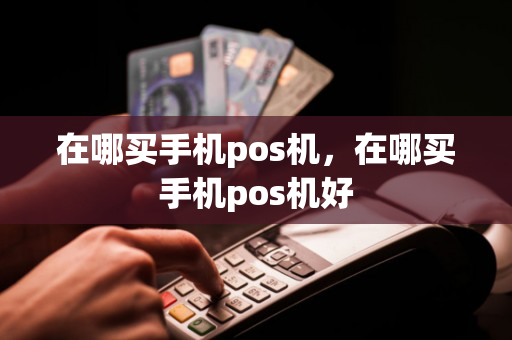 在哪买手机pos机，在哪买手机pos机好