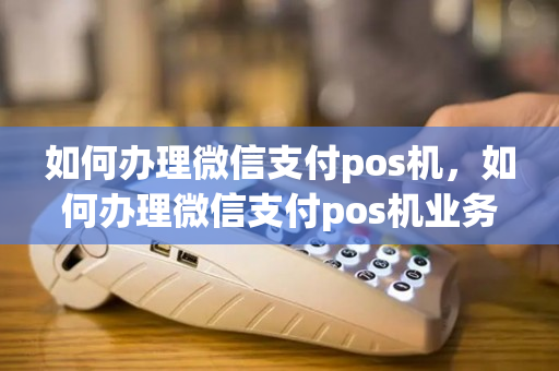 如何办理微信支付pos机，如何办理微信支付pos机业务