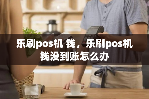 乐刷pos机 钱，乐刷pos机钱没到账怎么办