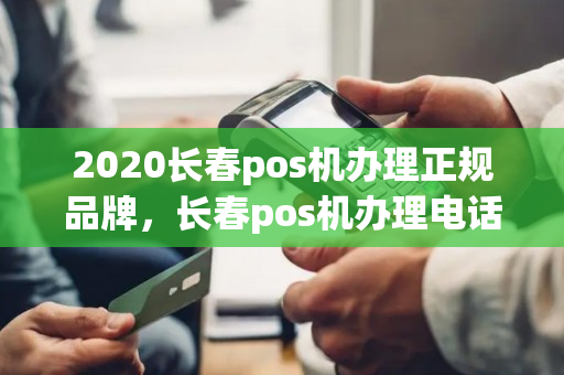 2020长春pos机办理正规品牌，长春pos机办理电话地址