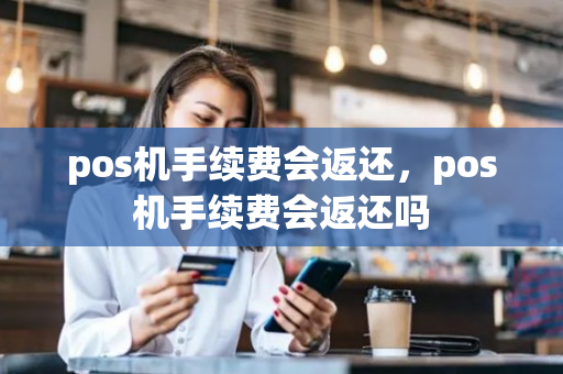 pos机手续费会返还，pos机手续费会返还吗