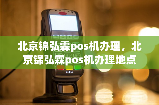 北京锦弘霖pos机办理，北京锦弘霖pos机办理地点