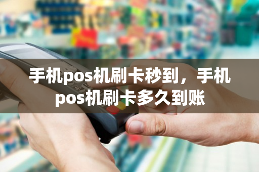 手机pos机刷卡秒到，手机pos机刷卡多久到账