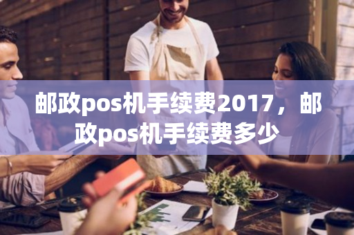 邮政pos机手续费2017，邮政pos机手续费多少