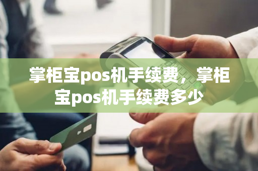 掌柜宝pos机手续费，掌柜宝pos机手续费多少