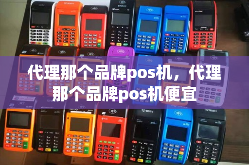 代理那个品牌pos机，代理那个品牌pos机便宜