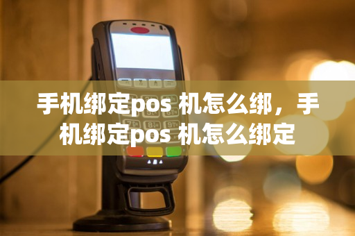 手机绑定pos 机怎么绑，手机绑定pos 机怎么绑定