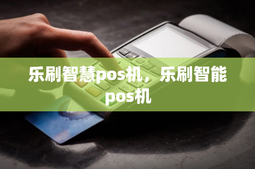 乐刷智慧pos机，乐刷智能pos机