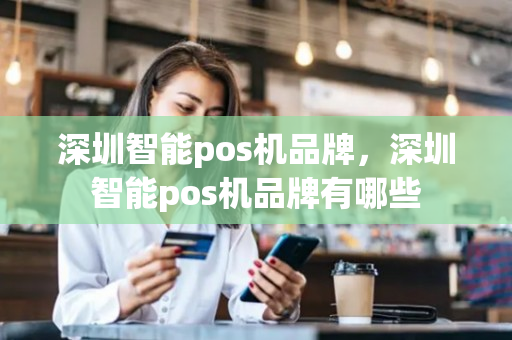 深圳智能pos机品牌，深圳智能pos机品牌有哪些