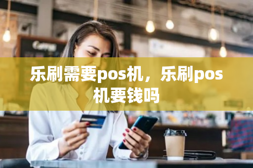 乐刷需要pos机，乐刷pos机要钱吗