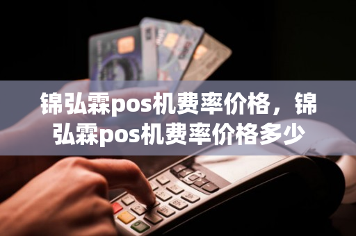 锦弘霖pos机费率价格，锦弘霖pos机费率价格多少