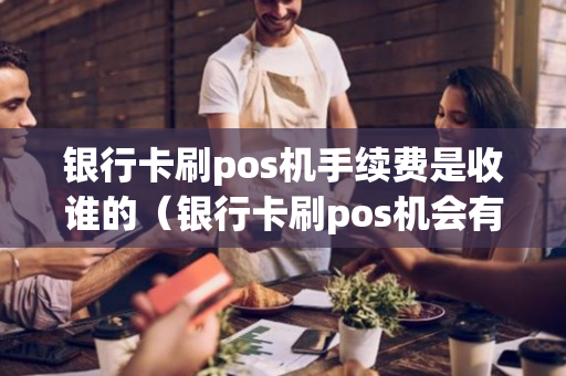 银行卡刷pos机手续费是收谁的（银行卡刷pos机会有风险吗）