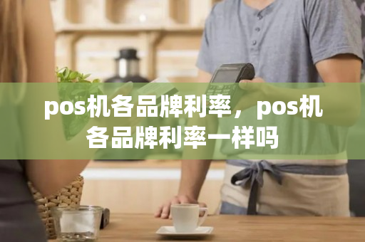 pos机各品牌利率，pos机各品牌利率一样吗