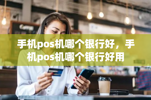 手机pos机哪个银行好，手机pos机哪个银行好用