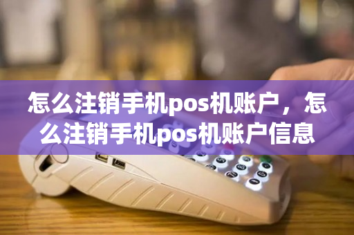 怎么注销手机pos机账户，怎么注销手机pos机账户信息