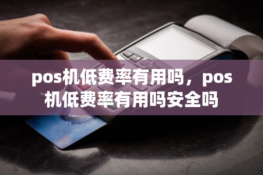 pos机低费率有用吗，pos机低费率有用吗安全吗