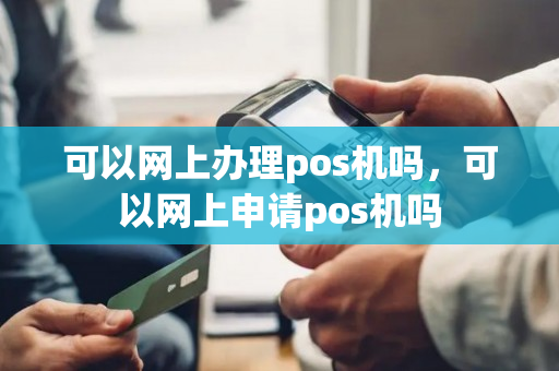 可以网上办理pos机吗，可以网上申请pos机吗