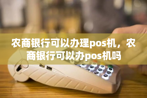 农商银行可以办理pos机，农商银行可以办pos机吗