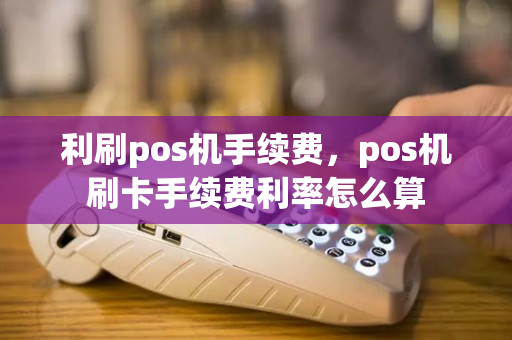 利刷pos机手续费，pos机刷卡手续费利率怎么算