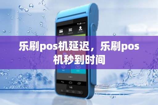 乐刷pos机延迟，乐刷pos机秒到时间