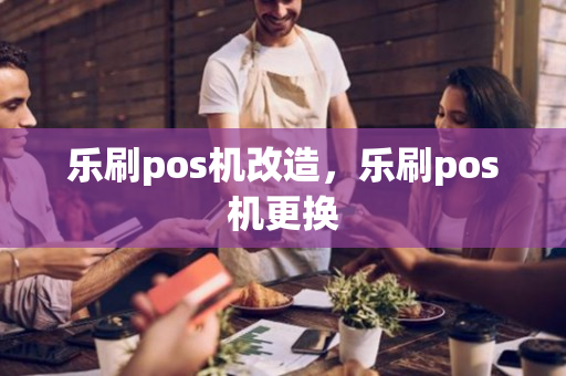 乐刷pos机改造，乐刷pos机更换