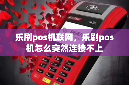 乐刷pos机联网，乐刷pos机怎么突然连接不上