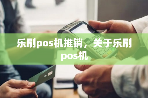 乐刷pos机推销，关于乐刷pos机