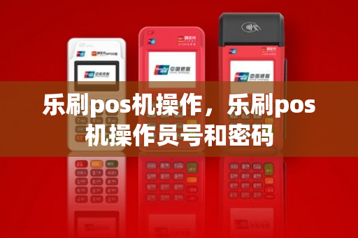 乐刷pos机操作，乐刷pos机操作员号和密码