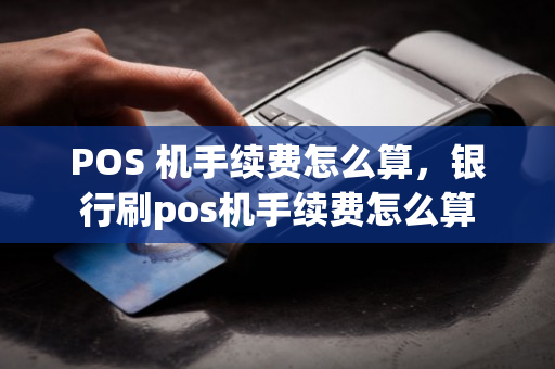 POS 机手续费怎么算，银行刷pos机手续费怎么算