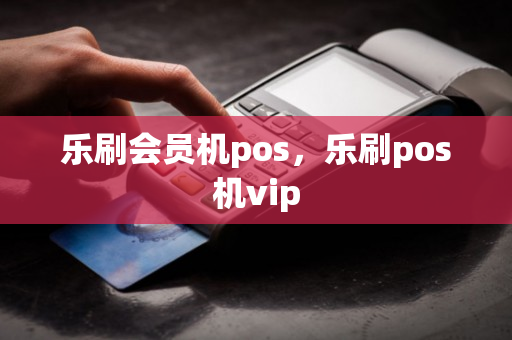 乐刷会员机pos，乐刷pos机vip