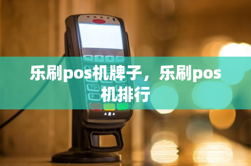 乐刷pos机牌子，乐刷pos机排行